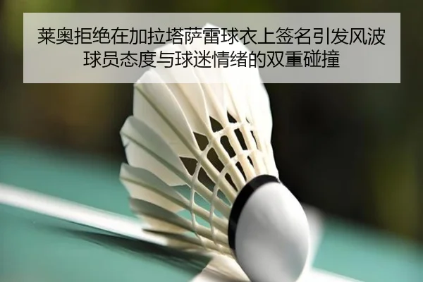 莱奥拒绝在加拉塔萨雷球衣上签名引发风波 球员态度与球迷情绪的双重碰撞