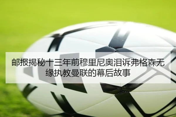 邮报揭秘十三年前穆里尼奥泪诉弗格森无缘执教曼联的幕后故事