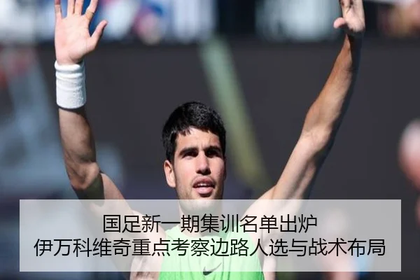国足新一期集训名单出炉 伊万科维奇重点考察边路人选与战术布局