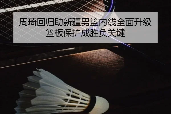 周琦回归助新疆男篮内线全面升级 篮板保护成胜负关键