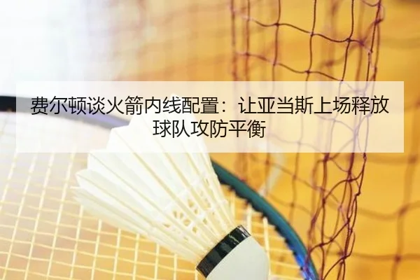 费尔顿谈火箭内线配置：让亚当斯上场释放球队攻防平衡
